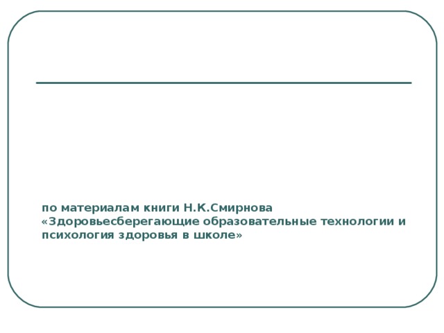  по материалам книги Н.К.Смирнова «Здоровьесберегающие образовательные технологии и психология здоровья в школе» 