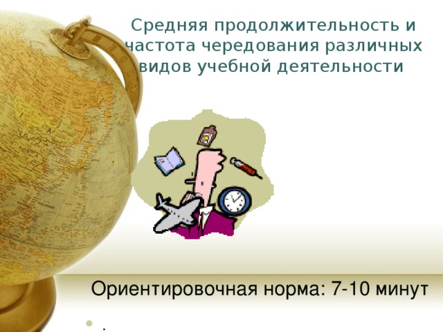 Средняя продолжительность и частота чередования различных видов учебной деятельности . Ориентировочная норма: 7-10 минут 
