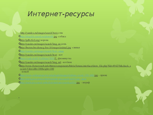  Интернет-ресурсы  http://yandex.ru/images/search?text - сова http :// dogslife . narod . ru / photo 09. jpg -собака http://gdb.rferl.org/ -корова http://yandex.ru/images/search?img_ur- конь http://breton.brezhoneg.free.fr/images/animal.jpg -свинья http://yandex.ru/images/search?text - овцы http://yandex.ru/images/search?text –кот https :// yadi . sk / d /1 YsrMope 7 RN 2 F - физминутка http://yandex.ru/images/search?img_url –котёнок http://www.flowersweb.info/bitrix/components/bitrix/forum.interface/show_file.php?fid=494270&check_socnet=Y&width=100height=100 –кощей http :// www . onlineprojector . ru / uploads / images /1/ photo _ event _210_600. jpg – принц http://mult-pict.narod.ru/belfon/mult-pict.narod.ru192.jpg  - фея http :// mult - pict . narod . ru / belfon / mult - pict . narod . ru 192. jpg - жираф     
