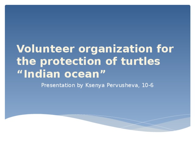 Volunteer organization for the protection of turtles  “Indian ocean” Presentation by Ksenya Pervusheva, 10-6 