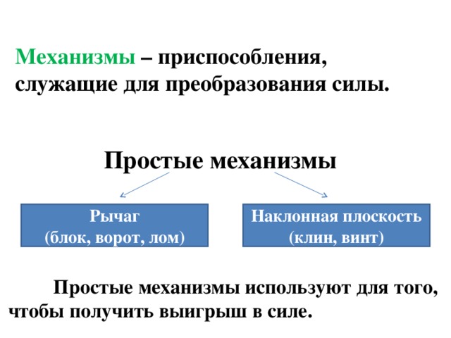 Механизмы – приспособления, служащие для преобразования силы. Простые механизмы Рычаг (блок, ворот, лом) Наклонная плоскость (клин, винт)  Простые механизмы используют для того, чтобы получить выигрыш в силе. 