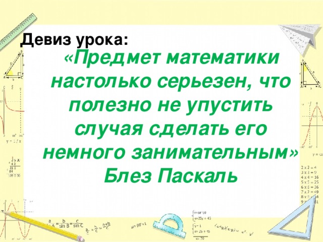 Девиз урока:   «Предмет математики настолько серьезен, что полезно не упустить случая сделать его немного занимательным» Блез Паскаль 