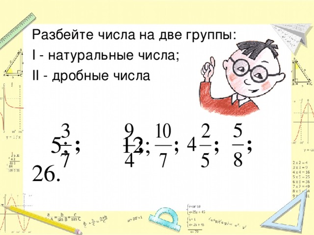 Разбейте числа на две группы: I - натуральные числа; II - дробные числа    5;   12;     26. 