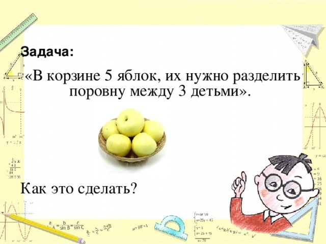 Задача: «В корзине 5 яблок, их нужно разделить поровну между 3 детьми».   Как это сделать? 