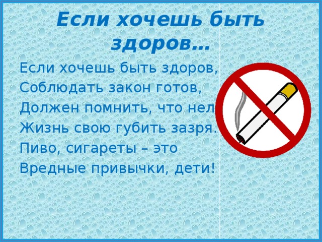 Если хочешь быть здоров… Если хочешь быть здоров, Соблюдать закон готов, Должен помнить, что нельзя Жизнь свою губить зазря. Пиво, сигареты – это Вредные привычки, дети! 
