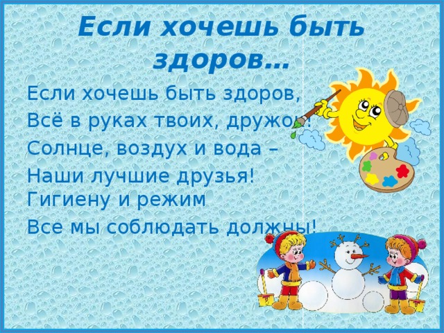 Если хочешь быть здоров… Если хочешь быть здоров, Всё в руках твоих, дружок! Солнце, воздух и вода – Наши лучшие друзья!  Гигиену и режим Все мы соблюдать должны! 