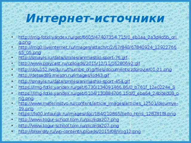 Интернет-источники http://img-fotki.yandex.ru/get/6605/47407354.715/0_eb1aa_2a3d4d5b_orig.png http://img0.liveinternet.ru/images/attach/c/2/67/840/67840924_1292276665_05.png http://smayls.ru/data/smiles/animashki-sport-76.gif http://www.playcast.ru/uploads/2015/12/11/16280692.gif http://dou152.ivedu.ru/thumbs_orig/files/documents/zdorovje/01-21.png http://detsad89.meson.ru/images/kid43.gif http://smayls.ru/data/smiles/animashki-sport-454.gif https://img-fotki.yandex.ru/get/6730/134091466.86/0_b761f_12e0224e_S https://img-fotki.yandex.ru/get/5104/130884706.15d/0_eba64_24bded08_orig.png http://www.materinstvo.ru/content/article_images/articles_12501/dejurnye-19.png https://fs00.infourok.ru/images/doc/184/210865/hello_html_128781f8.png http://www.togur-school.tom.ru/pic/eda207.png http://www.togur-school.tom.ru/pic/eda207.png http://bikersky.ru/wp-content/uploads/2015/08/img12.png 