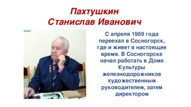 Пахтушкин  Станислав Иванович С апреля 1969 года переехал в Сосногорск, где и живет в настоящее время. В Сосногорске начал работать в Доме Культуры железнодорожников художественным руководителем, затем директором 