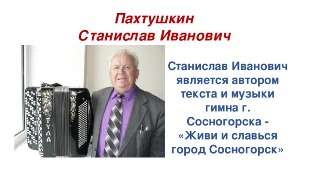 Пахтушкин  Станислав Иванович Станислав Иванович является автором текста и музыки гимна г. Сосногорска - «Живи и славься город Сосногорск» 