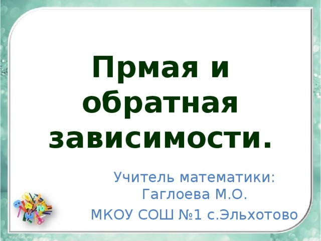 Прмая и обратная зависимости. Учитель математики: Гаглоева М.О. МКОУ СОШ №1 с.Эльхотово 