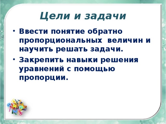 Цели и задачи Ввести понятие обратно пропорциональных величин и научить решать задачи. Закрепить навыки решения уравнений с помощью пропорции.  