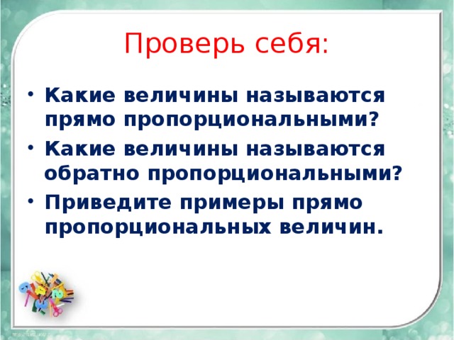 Проверь себя: Какие величины называются прямо пропорциональными? Какие величины называются обратно пропорциональными? Приведите примеры прямо пропорциональных величин. 