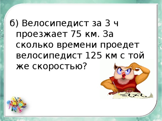 б) Велосипедист за 3 ч проезжает 75 км. За сколько времени проедет велосипедист 125 км с той же скоростью? 