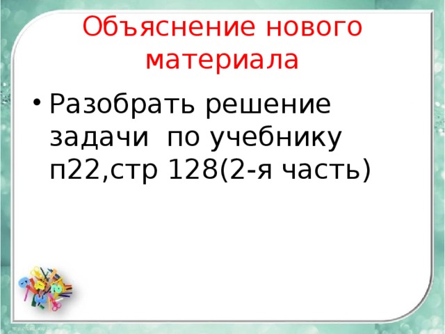 Объяснение нового материала Разобрать решение задачи по учебнику п22,стр 128(2-я часть) 
