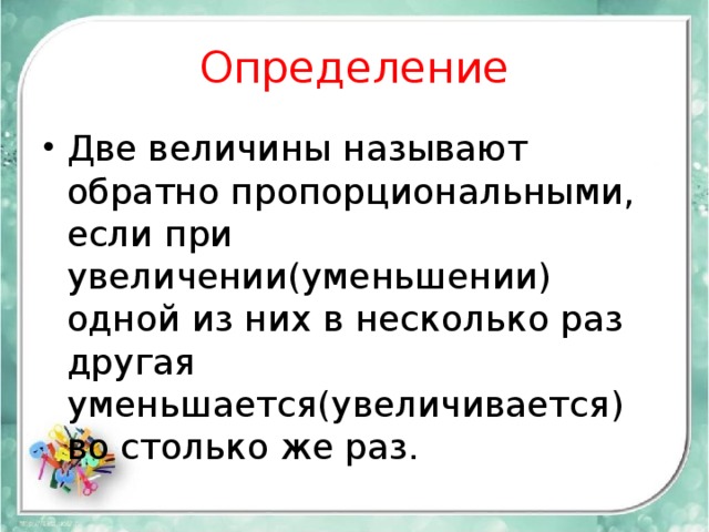 Определение Две величины называют обратно пропорциональными, если при увеличении(уменьшении) одной из них в несколько раз другая уменьшается(увеличивается) во столько же раз. 