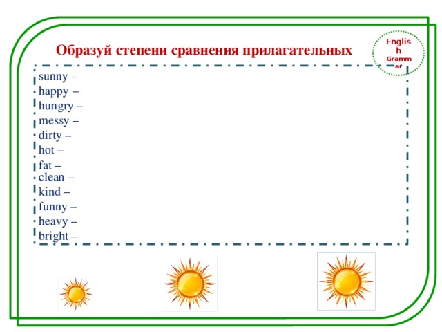 English Grammar Образуй степени сравнения прилагательных sunny – happy – hungry – messy – dirty – hot –   fat – clean – kind – funny – heavy – bright – 