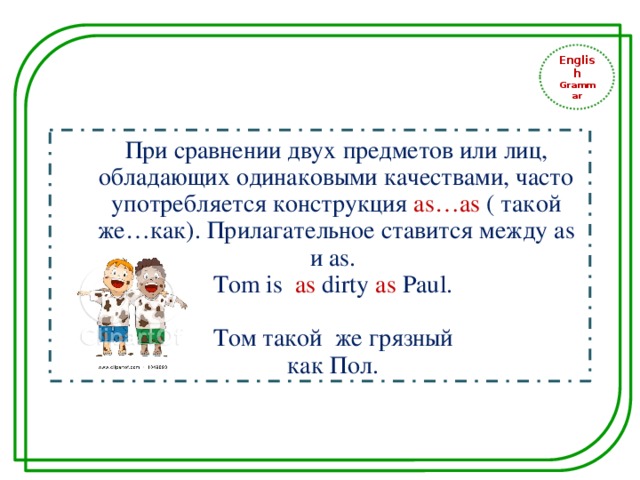 English Grammar При сравнении двух предметов или лиц, обладающих одинаковыми качествами, часто употребляется конструкция as…as ( такой же…как). Прилагательное ставится между as и as. Tom is as dirty as Paul. Том такой же грязный как Пол. 