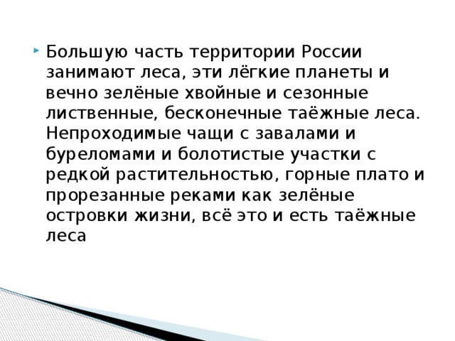 Большую часть территории России занимают леса, эти лёгкие планеты и вечно зелёные хвойные и сезонные лиственные, бесконечные таёжные леса. Непроходимые чащи с завалами и буреломами и болотистые участки с редкой растительностью, горные плато и прорезанные реками как зелёные островки жизни, всё это и есть таёжные леса 