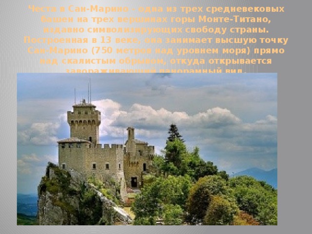 Честа в Сан-Марино - одна из трех средневековых башен на трех вершинах горы Монте-Титано, издавно символизирующих свободу страны. Построенная в 13 веке, она занимает высшую точку Сан-Марино (750 метров над уровнем моря) прямо над скалистым обрывом, откуда открывается завораживающий панорамный вид.   