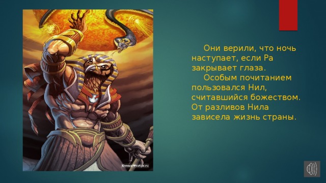  Они верили, что ночь наступает, если Ра закрывает глаза.   Особым почитанием пользовался Нил, считавшийся божеством. От разливов Нила зависела жизнь страны. 