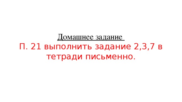Домашнее задание  П. 21 выполнить задание 2,3,7 в тетради письменно. 