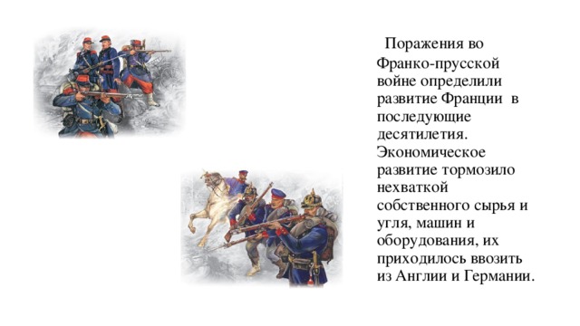  Поражения во Франко-прусской войне определили развитие Франции в последующие десятилетия.  Экономическое развитие тормозило нехваткой собственного сырья и угля, машин и оборудования, их приходилось ввозить из Англии и Германии. 
