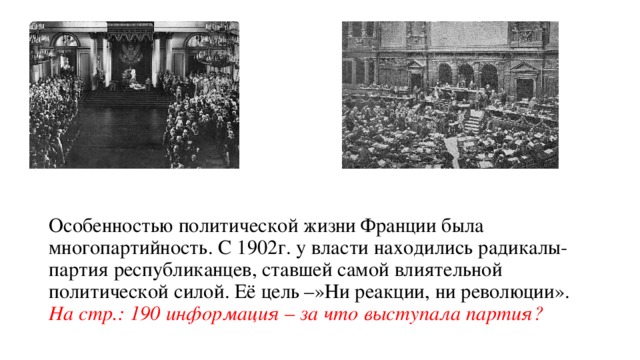 Особенностью политической жизни Франции была многопартийность. С 1902г. у власти находились радикалы- партия республиканцев, ставшей самой влиятельной политической силой. Её цель –»Ни реакции, ни революции».  На стр.: 190 информация – за что выступала партия? 