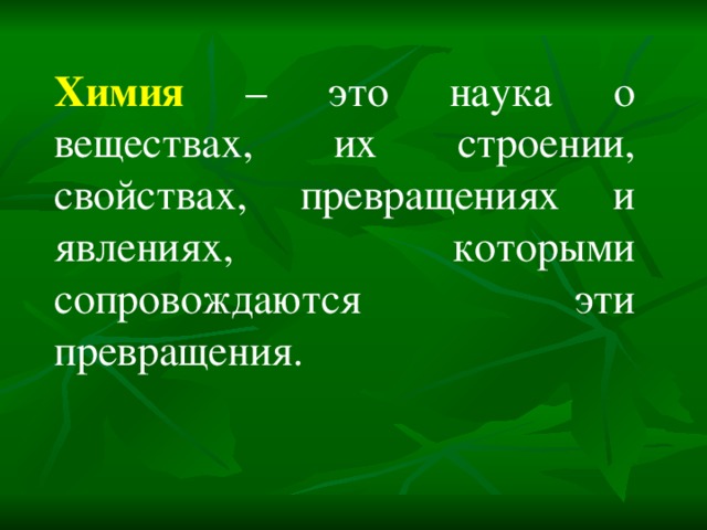 Химия – это наука о веществах, их строении, свойствах, превращениях и явлениях, которыми сопровождаются эти превращения. 