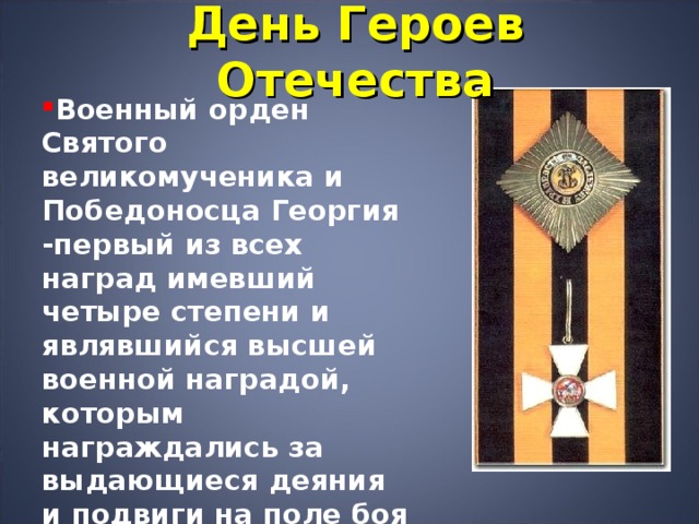 День Героев Отечества Военный орден Святого великомученика и Победоносца Георгия -первый из всех наград имевший четыре степени и являвшийся высшей военной наградой, которым награждались за выдающиеся деяния и подвиги на поле боя офицеры и генералы. 