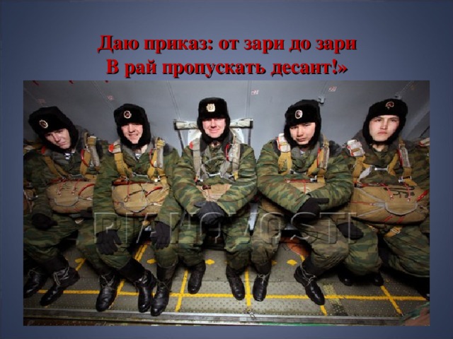 Даю приказ: от зари до зари  В рай пропускать десант!» 