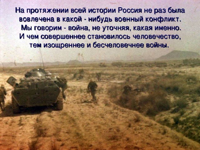 На протяжении всей истории Россия не раз была вовлечена в какой - нибудь военный конфликт.  Мы говорим - война, не уточняя, какая именно.  И чем совершеннее становилось человечество,  тем изощреннее и бесчеловечнее войны.  
