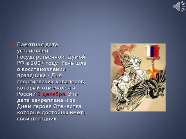 Памятная дата установлена Государственной. Думой РФ в 2007 году. Речь шла о восстановлении праздника - Дня георгиевских кавалеров, который отмечался в России 9 декабря. Эта дата закреплена и за Днем героев Отечества, которые достойны иметь свой праздник. 