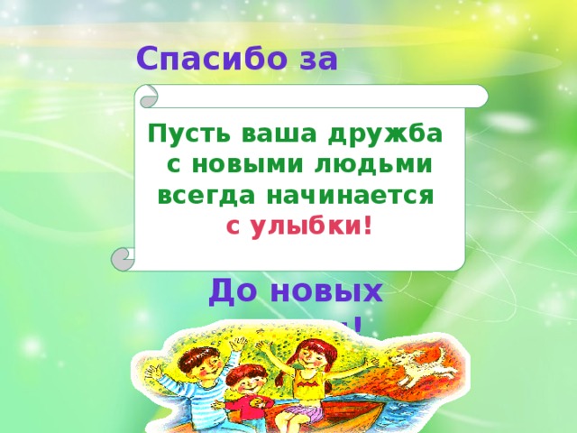 Спасибо за внимание. Пусть ваша дружба с новыми людьми всегда начинается с улыбки! До новых встреч!  