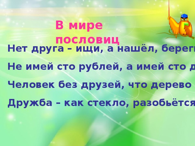 В мире пословиц Нет друга – ищи, а нашёл, береги.  Не имей сто рублей, а имей сто друзей.  Человек без друзей, что дерево без корней.  Дружба – как стекло, разобьётся – не сложишь.  