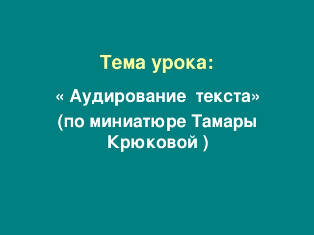 Тема урока:  «  Аудирование текста» ( по миниатюре Т амары Крюковой ) 