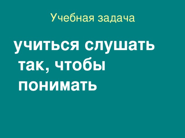 Учебная задача  учиться слушать так, чтобы понимать  