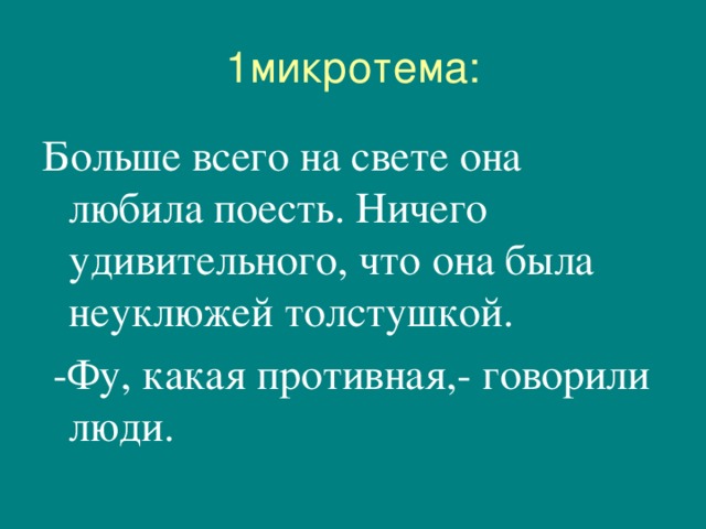 1микротема: Больше всего на свете она любила поесть. Ничего удивительного, что она была неуклюжей толстушкой.   -Фу, какая противная,- говорили люди. 
