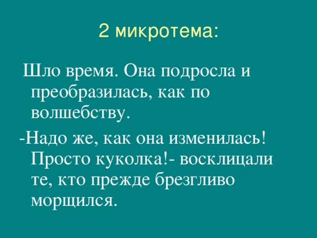 2 микротема:  Шло время. Она подросла и преобразилась, как по волшебству. -Надо же, как она изменилась! Просто куколка!- восклицали те, кто прежде брезгливо морщился. 