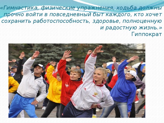 «Гимнастика, физические упражнения, ходьба должны прочно войти в повседневный быт каждого, кто хочет сохранить работоспособность, здоровье, полноценную и радостную жизнь.»  Гиппократ 