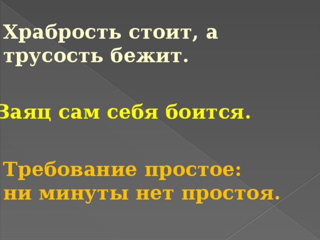 Храбрость стоит, а трусость бежит.  Заяц сам себя боится. Требование простое: ни минуты нет простоя. 