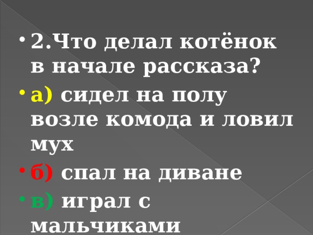 2.Что делал котёнок в начале рассказа? а) сидел на полу возле комода и ловил мух б) спал на диване в) играл с мальчиками 