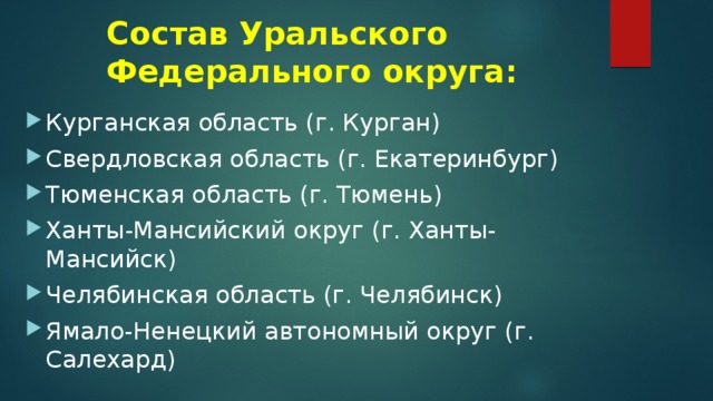 Состав Уральского Федерального округа: Курганская область (г. Курган) Свердловская область (г. Екатеринбург) Тюменская область (г. Тюмень) Ханты-Мансийский округ (г. Ханты-Мансийск) Челябинская область (г. Челябинск) Ямало-Ненецкий автономный округ (г. Салехард) 