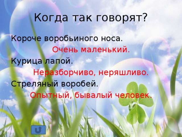 Когда так говорят? Короче воробьиного носа. Очень маленький. Курица лапой. Неразборчиво, неряшливо. Стреляный воробей. Опытный, бывалый человек.