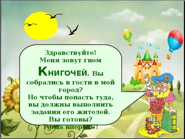 Здравствуйте! Меня зовут гном К НИГОЧЕЙ . Вы собрались в гости в мой город? Но чтобы попасть туда, вы должны выполнить задания его жителей. Вы готовы? Тогда вперед!!!  