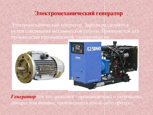 Электромеханический генератор Электромеханический генератор. Заряды разделяются путем совершения механической работы. Применяется для производства промышленной электроэнергии. Генератор (от лат. generator - производитель) – устройство, аппарат или машина, производящая какой-либо продукт. 