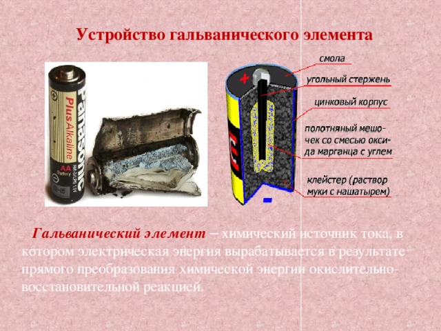 Устройство гальванического элемента  Гальванический элемент –  химический источник тока, в котором электрическая энергия вырабатывается в результате прямого преобразования химической энергии окислительно-восстановительной реакцией. 