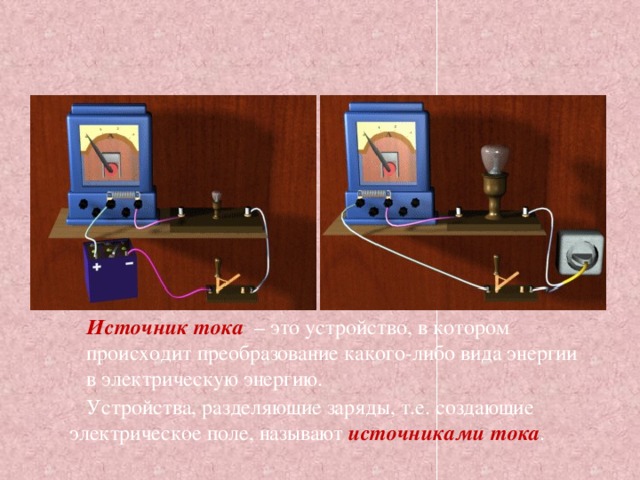Источник тока – это устройство, в котором происходит преобразование какого-либо вида энергии в электрическую энергию. Устройства, разделяющие заряды, т.е. создающие электрическое поле, называют источниками тока . 