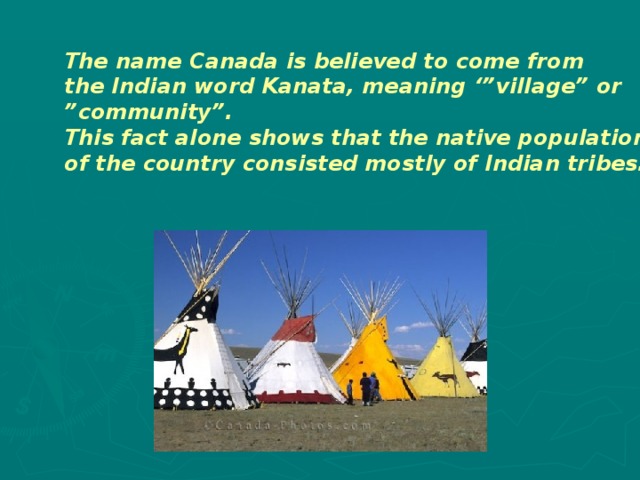 The name Canada is believed to come from the Indian word Kanata, meaning ‘”village” or ” community”. This fact alone shows that the native population of the country consisted mostly of Indian tribes. 