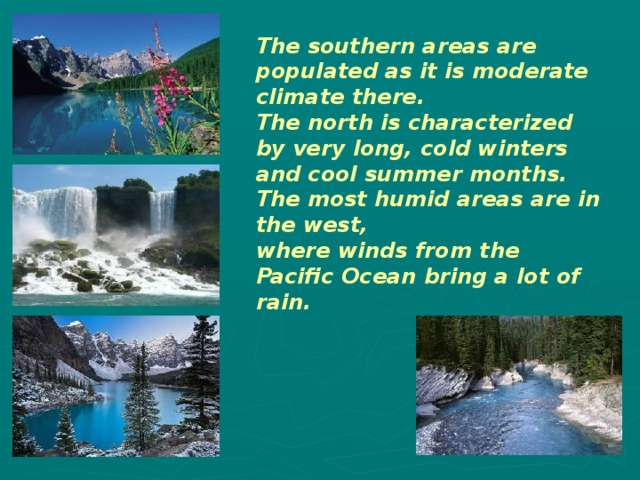 The southern areas are populated as it is moderate climate there. The north is characterized by very long, cold winters and cool summer months. The most humid areas are in the west, where winds from the Pacific Ocean bring a lot of rain. 