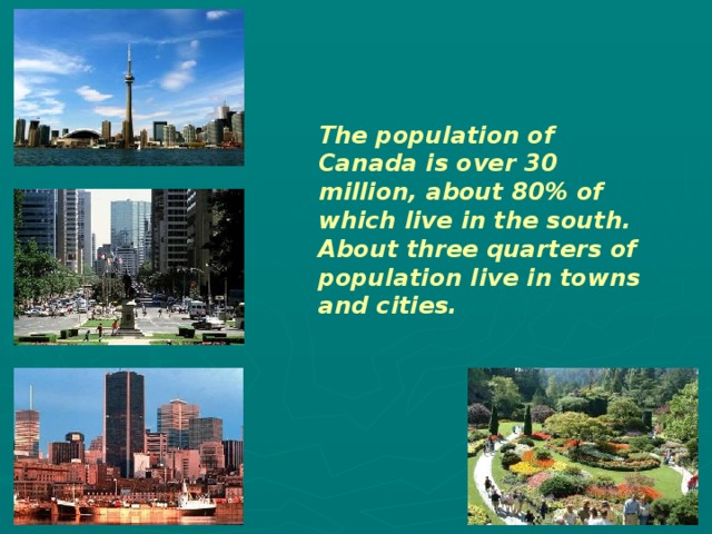 The population of Canada is over 30 million, about 80% of which live in the south. About three quarters of population live in towns and cities. 